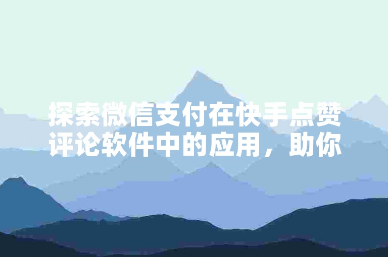 探索微信支付在快手点赞评论软件中的应用，助你2025年轻松提升社交媒体影响力！