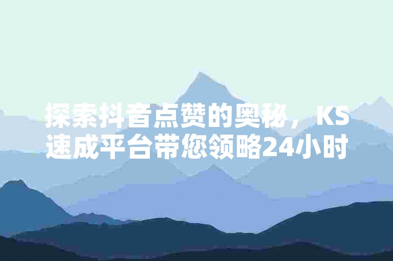 探索抖音点赞的奥秘，KS速成平台带您领略24小时不间断的免费下单服务。