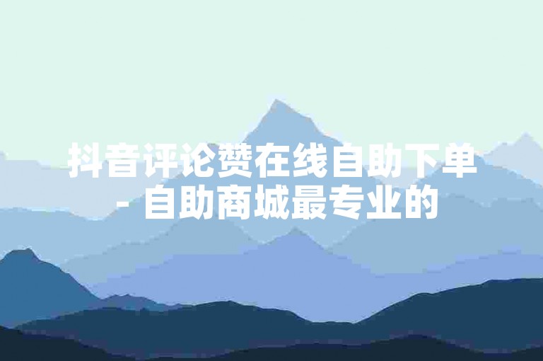 抖音评论赞在线自助下单 - 自助商城最专业的