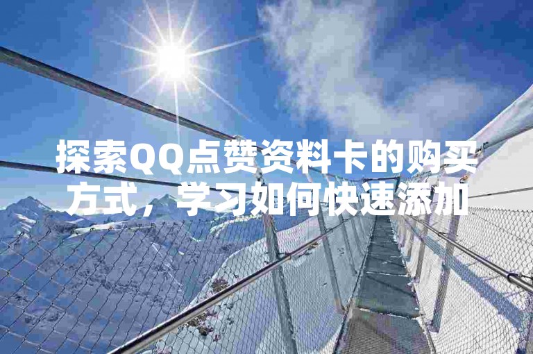 探索QQ点赞资料卡的购买方式，学习如何快速添加好友，并了解斗音低价购买平台及自主下单平台的便利性，同时发现网红助手的实用功能。