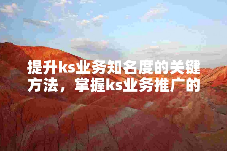 提升ks业务知名度的关键方法，掌握ks业务推广的有效技巧！创业者必读！