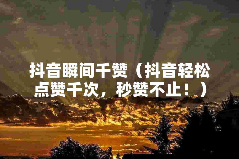 抖音瞬间千赞（抖音轻松点赞千次，秒赞不止！）