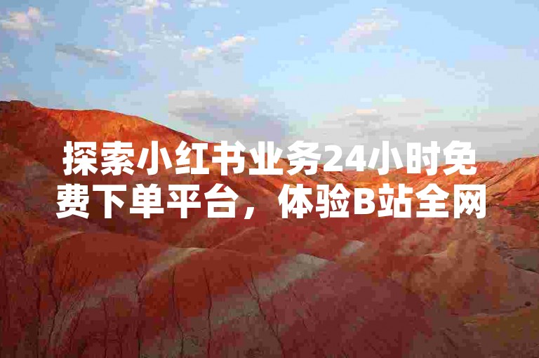 探索小红书业务24小时免费下单平台，体验B站全网最低自助下单平台的便捷服务。