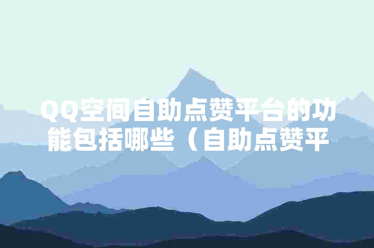QQ空间自助点赞平台的功能包括哪些（自助点赞平台具备哪些特色功能）？