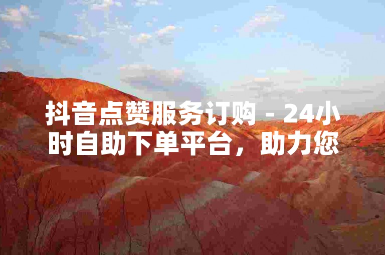 抖音点赞服务订购 - 24小时自助下单平台，助力您的视频热度飙升。