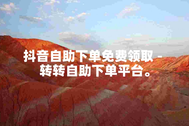 抖音自助下单免费领取 - 转转自助下单平台。