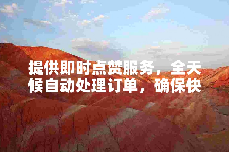 提供即时点赞服务，全天候自动处理订单，确保快速响应！