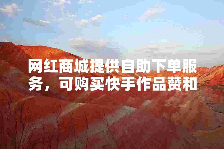 网红商城提供自助下单服务，可购买快手作品赞和哔哩哔哩业务。