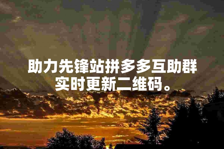 助力先锋站拼多多互助群实时更新二维码。