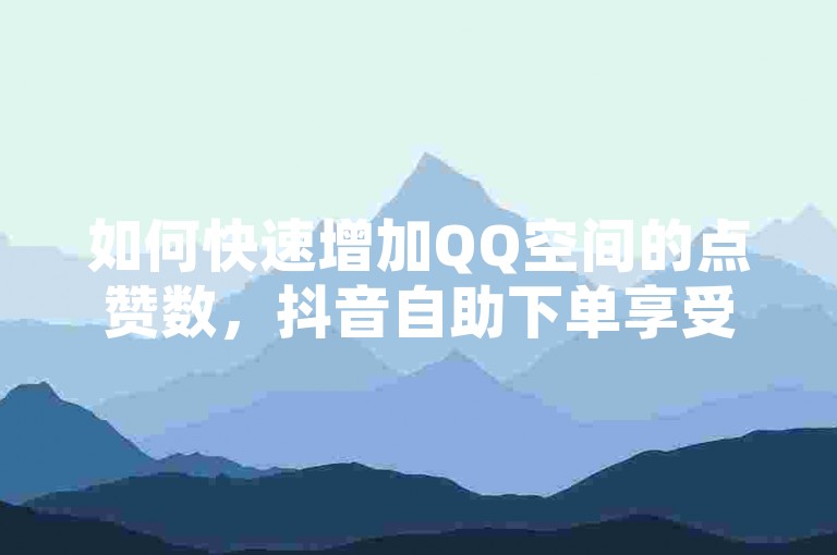 如何快速增加QQ空间的点赞数，抖音自助下单享受全网最优惠 - 探索拼多多助力扫码新方式 - 获取QQ说说高浏览量的免费秘诀。