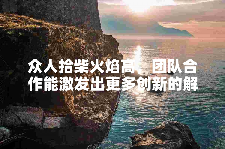 众人拾柴火焰高，团队合作能激发出更多创新的解决方案。