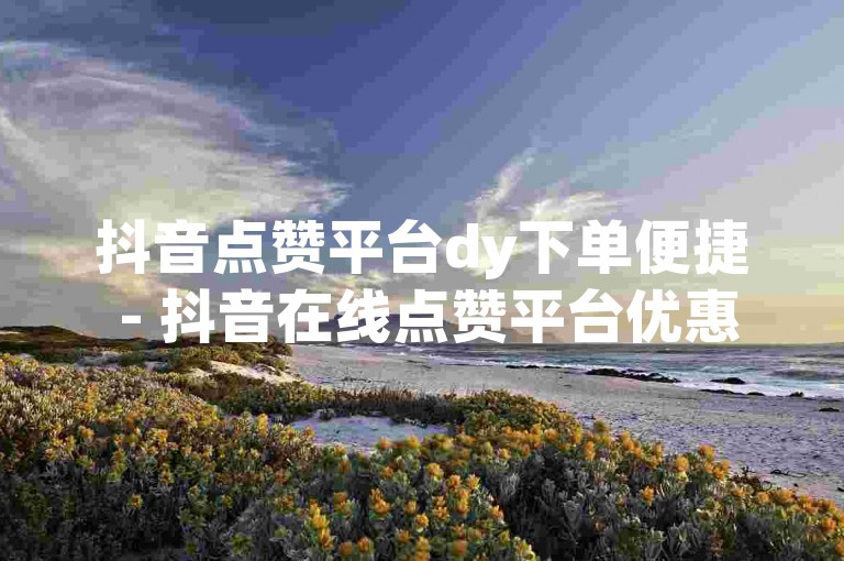 抖音点赞平台dy下单便捷 - 抖音在线点赞平台优惠不断。