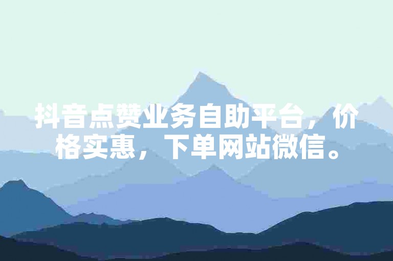 抖音点赞业务自助平台，价格实惠，下单网站微信。