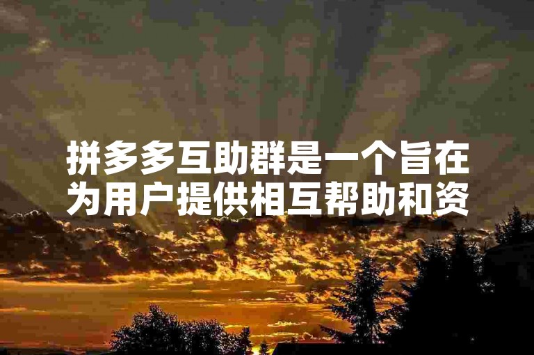 拼多多互助群是一个旨在为用户提供相互帮助和资源共享的平台。