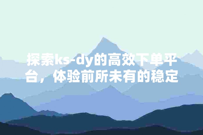 探索ks-dy的高效下单平台，体验前所未有的稳定与低价服务，尽享超值购物旅程。