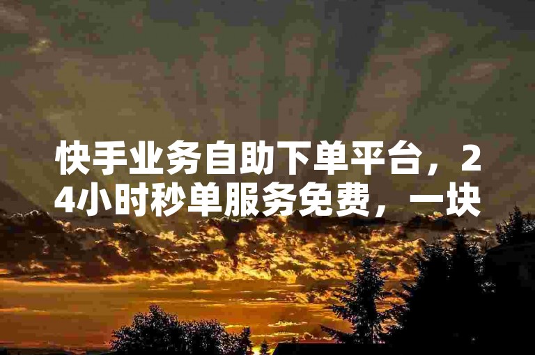 快手业务自助下单平台，24小时秒单服务免费，一块钱1000播放量，一分50赞。