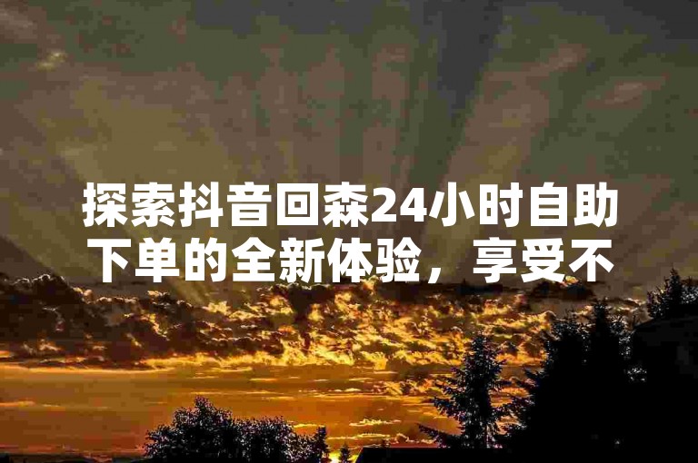 探索抖音回森24小时自助下单的全新体验，享受不间断的免费服务。