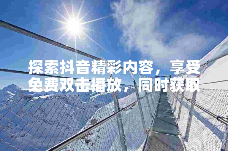 探索抖音精彩内容，享受免费双击播放，同时获取低价粉丝增长服务。
