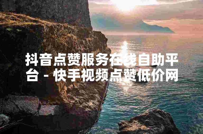 抖音点赞服务在线自助平台 - 快手视频点赞低价网站。