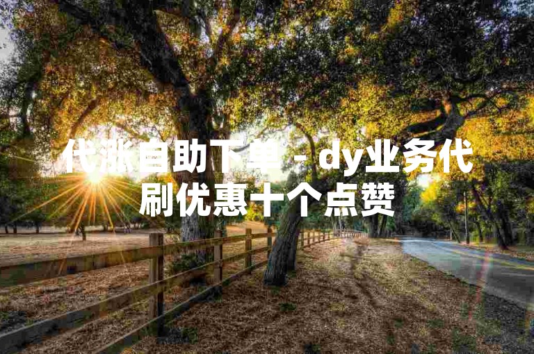 代涨自助下单 - dy业务代刷优惠十个点赞