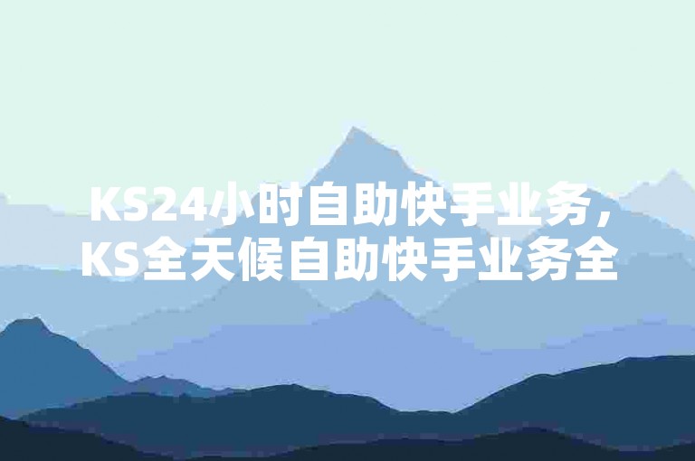KS24小时自助快手业务，KS全天候自助快手业务全新升级体验，提供更便捷的服务。