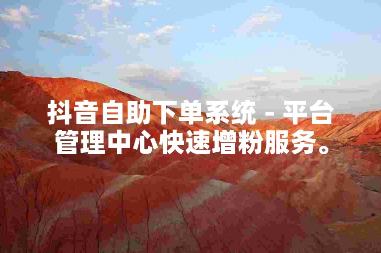 抖音自助下单系统 - 平台管理中心快速增粉服务。