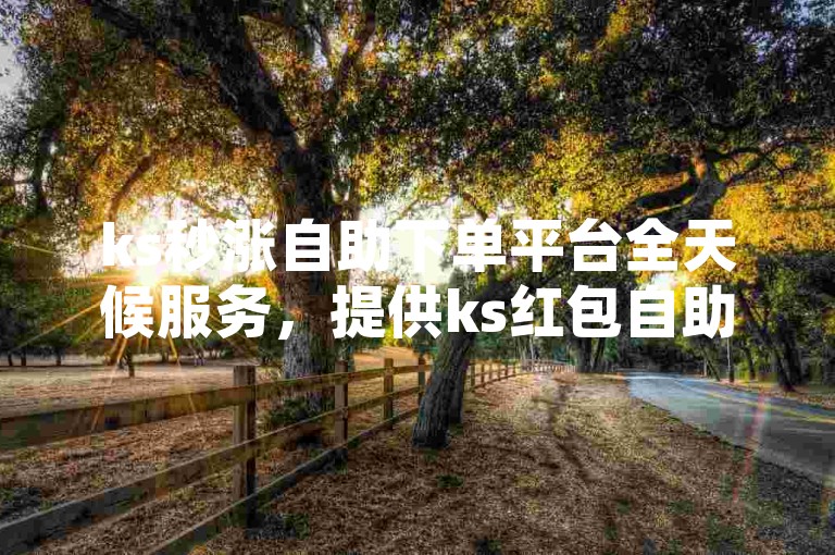 ks秒涨自助下单平台全天候服务，提供ks红包自助下单的便捷网站。