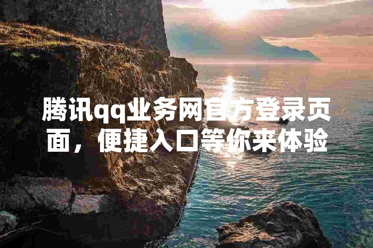 腾讯qq业务网官方登录页面，便捷入口等你来体验。