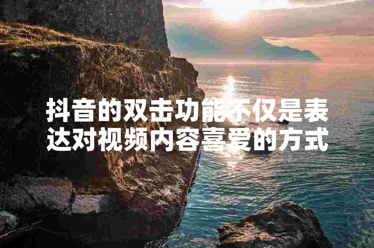 抖音的双击功能不仅是表达对视频内容喜爱的方式，还能增加视频的热度和曝光率。