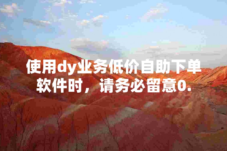 使用dy业务低价自助下单软件时，请务必留意0.5元1000赞自助下单的注意事项，以确保顺利完成操作。