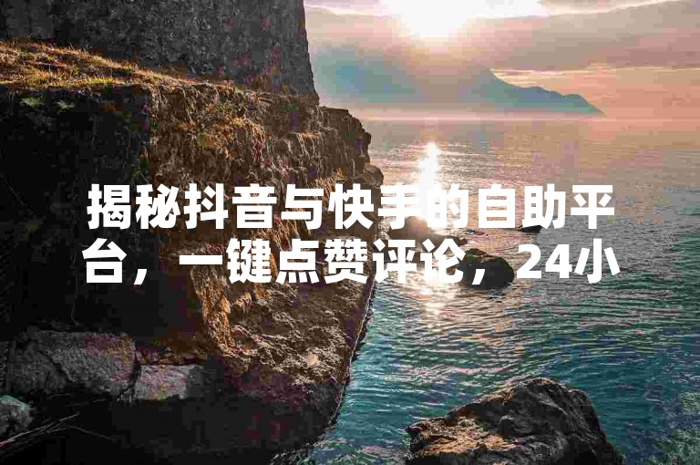 揭秘抖音与快手的自助平台，一键点赞评论，24小时粉丝增长服务，独家链接助你快速充赞！