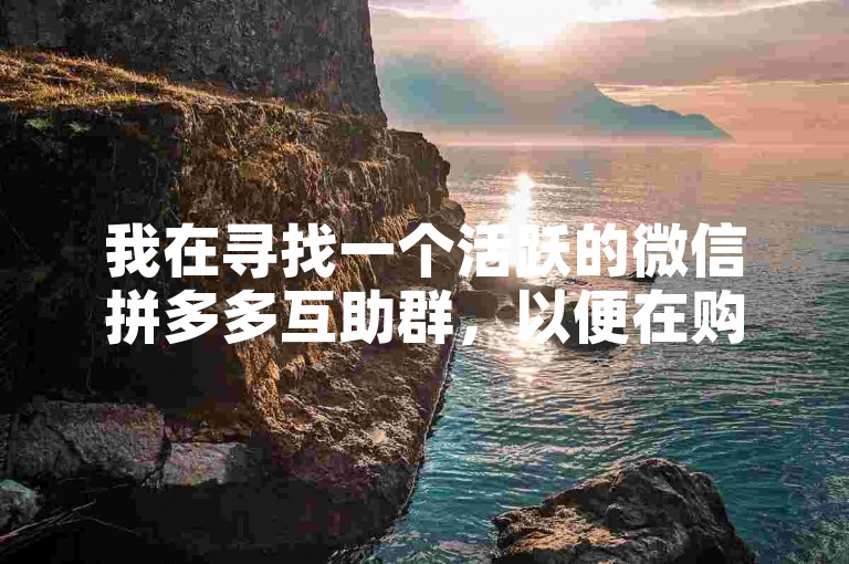 我在寻找一个活跃的微信拼多多互助群，以便在购物时能获得更多优惠。