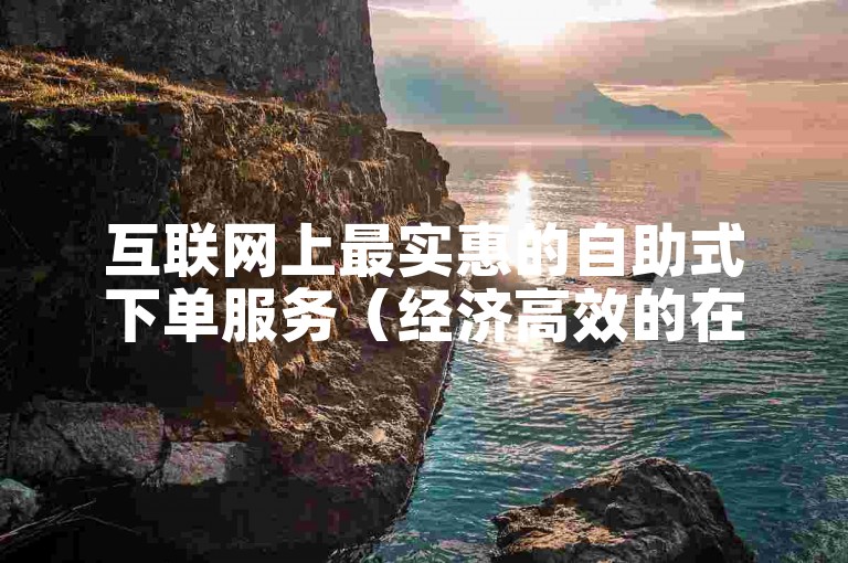 互联网上最实惠的自助式下单服务（经济高效的在线下单平台）。