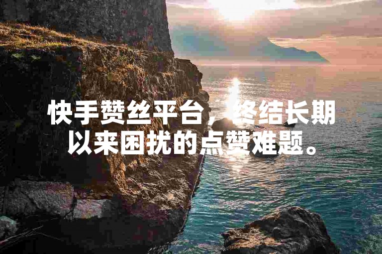 快手赞丝平台，终结长期以来困扰的点赞难题。