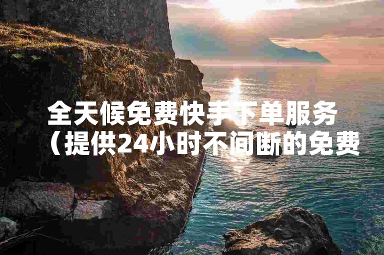 全天候免费快手下单服务（提供24小时不间断的免费快速下单体验）