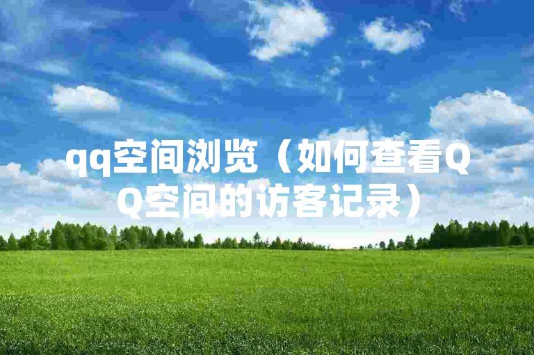 qq空间浏览（如何查看QQ空间的访客记录）
