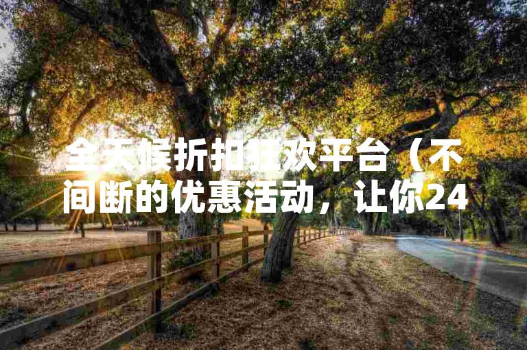 全天候折扣狂欢平台（不间断的优惠活动，让你24小时尽享购物乐趣）
