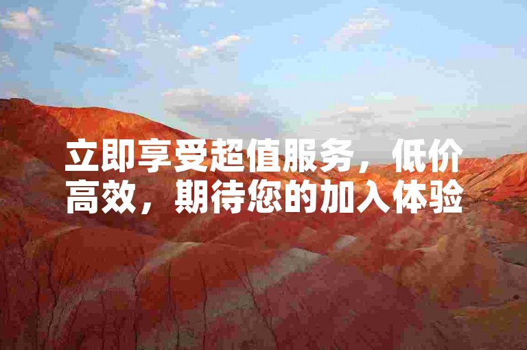 立即享受超值服务，低价高效，期待您的加入体验。