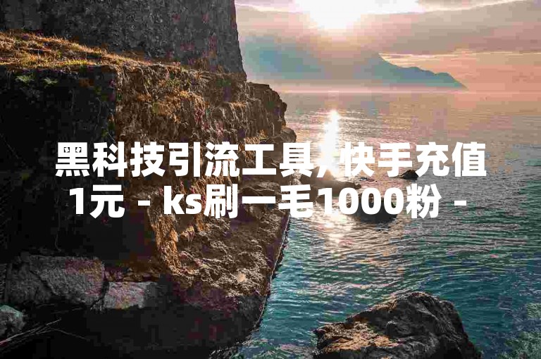 黑科技引流工具, 快手充值1元 - ks刷一毛1000粉 - 抖音进货渠道。