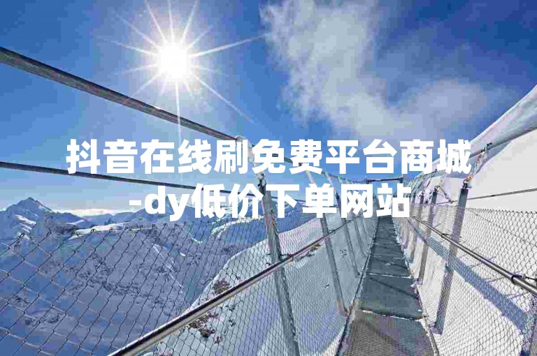 抖音在线刷免费平台商城-dy低价下单网站