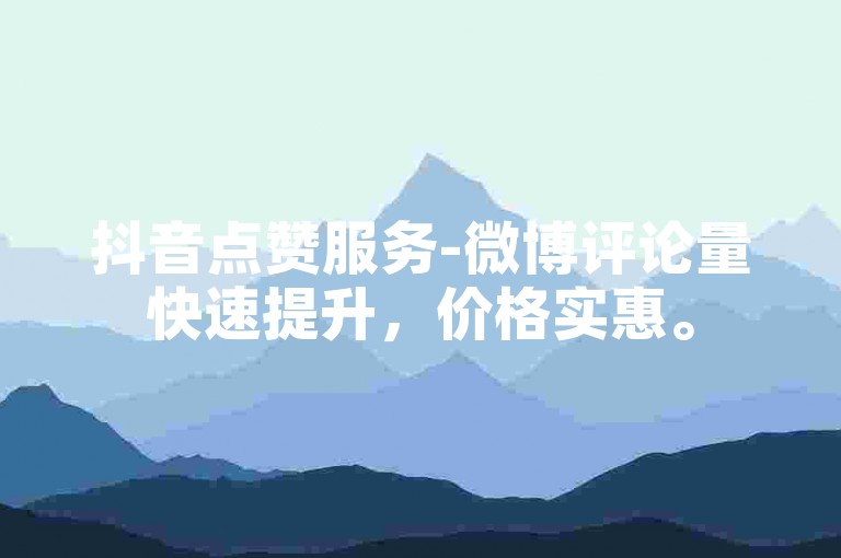 抖音点赞服务-微博评论量快速提升，价格实惠。