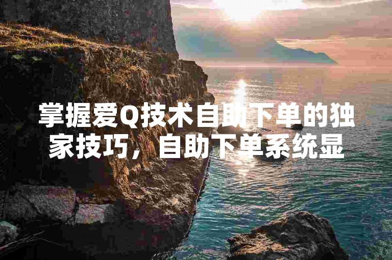 掌握爱Q技术自助下单的独家技巧，自助下单系统显著提高技术操作效率，成为2025年的必备技能！