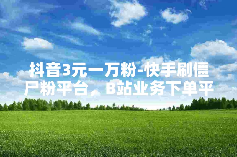 抖音3元一万粉-快手刷僵尸粉平台，B站业务下单平台。