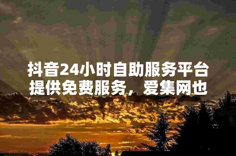 抖音24小时自助服务平台提供免费服务，爱集网也提供类似的便利。