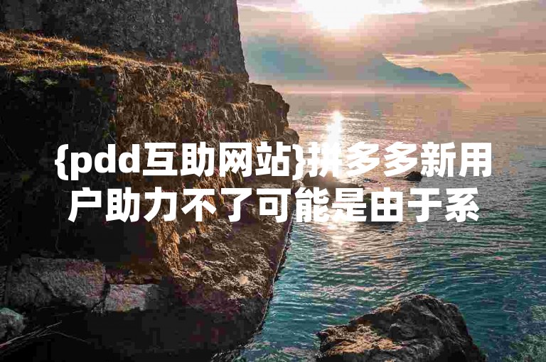 {pdd互助网站}拼多多新用户助力不了可能是由于系统限制或账号问题导致的。