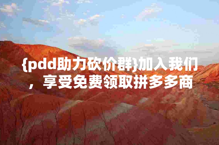 {pdd助力砍价群}加入我们，享受免费领取拼多多商品的福利，最新砍价群等你参与！