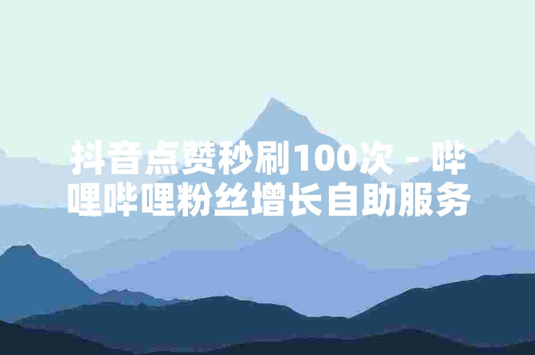 抖音点赞秒刷100次 - 哔哩哔哩粉丝增长自助服务系统。