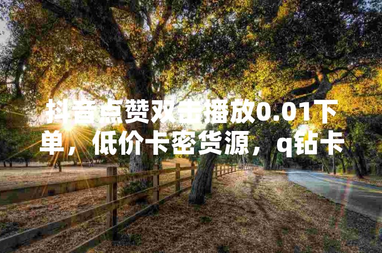 抖音点赞双击播放0.01下单，低价卡密货源，q钻卡盟 - 大地房产马山肥装修活动 - 抖音粉丝增加业务热血重燃！