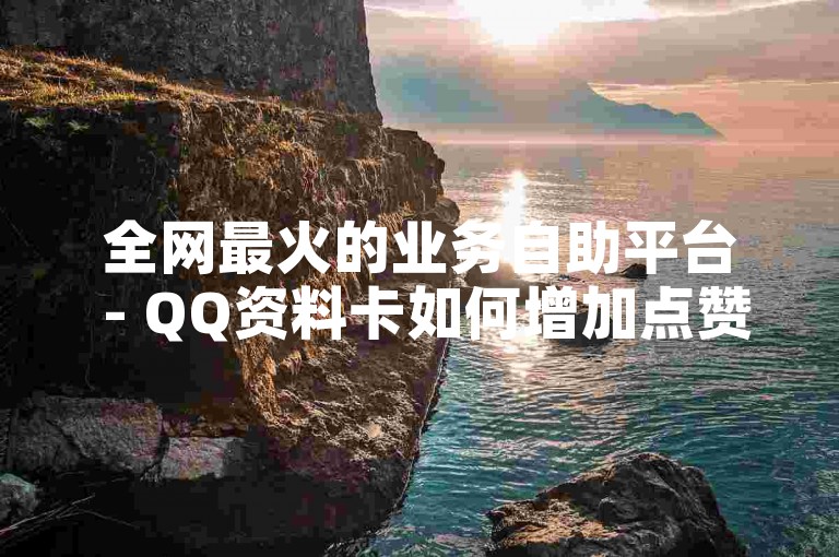 全网最火的业务自助平台 - QQ资料卡如何增加点赞数