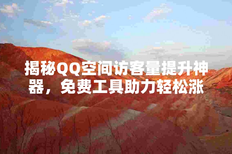 揭秘QQ空间访客量提升神器，免费工具助力轻松涨人气！2025年必备技巧。